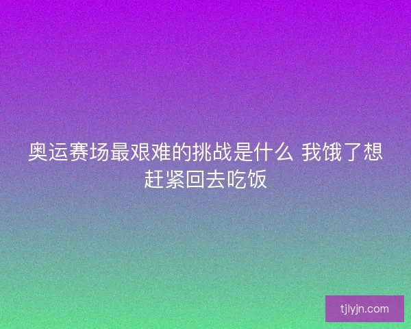 奥运赛场最艰难的挑战是什么 我饿了想赶紧回去吃饭