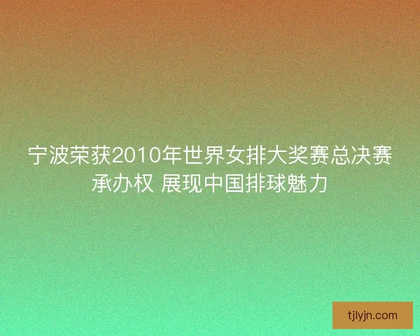 宁波荣获2010年世界女排大奖赛总决赛承办权 展现中国排球魅力 宁波荣获2010年世界女排大奖赛总决赛承办权 展现中国排球魅力