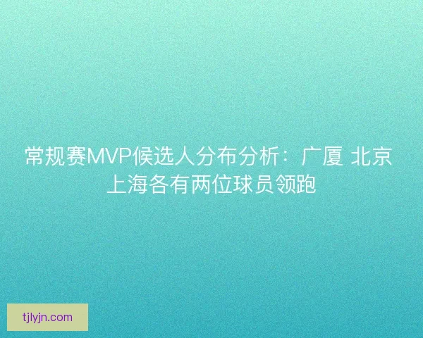 常规赛MVP候选人分布分析：广厦 北京 上海各有两位球员领跑
