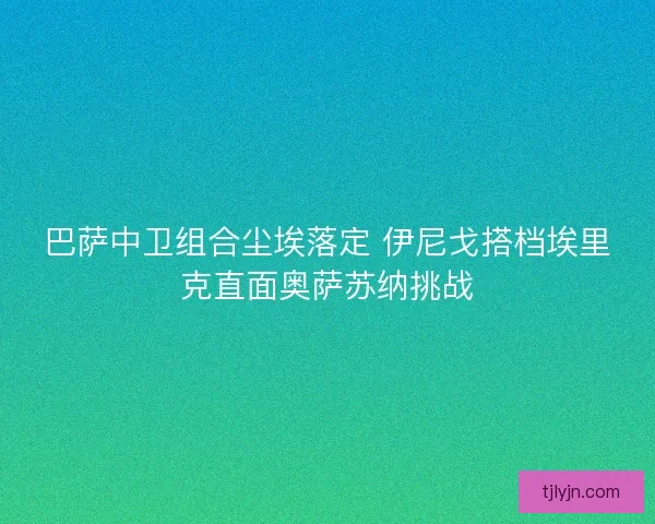 巴萨中卫组合尘埃落定 伊尼戈搭档埃里克直面奥萨苏纳挑战