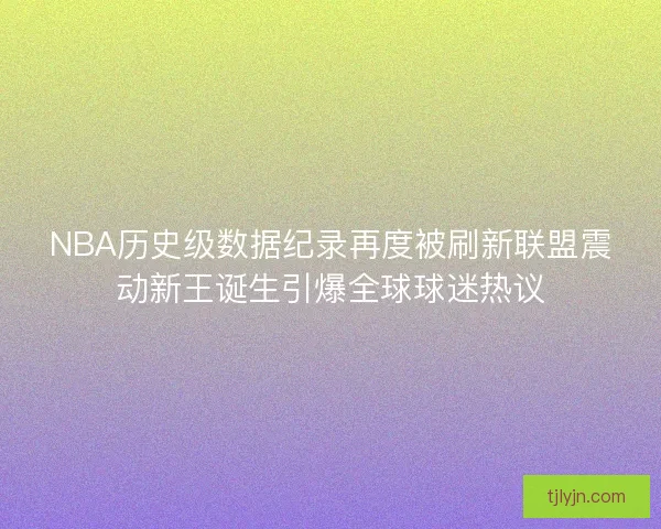 NBA历史级数据纪录再度被刷新联盟震动新王诞生引爆全球球迷热议 NBA历史级数据纪录再度被刷新联盟震动新王诞生引爆全球球迷热议