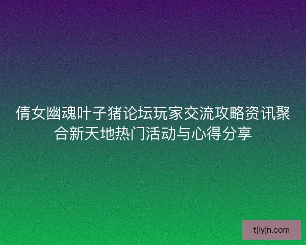 倩女幽魂叶子猪论坛玩家交流攻略资讯聚合新天地热门活动与心得分享