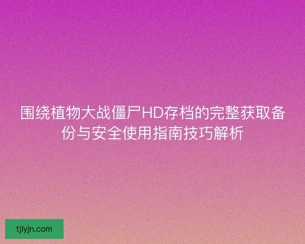 围绕植物大战僵尸HD存档的完整获取备份与安全使用指南技巧解析