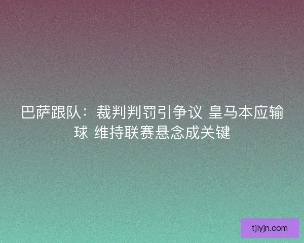 巴萨跟队：裁判判罚引争议 皇马本应输球 维持联赛悬念成关键