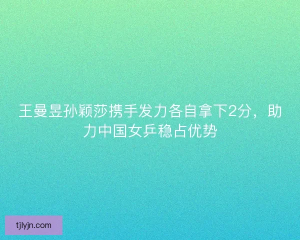 王曼昱孙颖莎携手发力各自拿下2分，助力中国女乒稳占优势